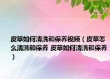 皮草如何清洗和保养视频（皮草怎么清洗和保养 皮草如何清洗和保养）