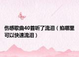 伤感歌曲40首听了流泪（掐哪里可以快速流泪）