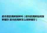 超市里的海鲜新鲜吗（超市的海鲜如何保鲜储存 超市的海鲜怎么保鲜储存）