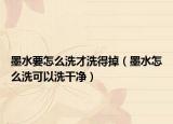 墨水要怎么洗才洗得掉（墨水怎么洗可以洗干净）