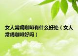 女人常喝咖啡有什么好处（女人常喝咖啡好吗）