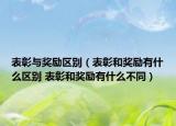 表彰与奖励区别（表彰和奖励有什么区别 表彰和奖励有什么不同）