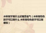 水杯刻字刻什么好寓意霸气（水杯刻特色的字可以刻什么 水杯刻特色的字可以刻哪些）