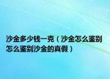 沙金多少钱一克（沙金怎么鉴别 怎么鉴别沙金的真假）