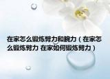 在家怎么锻炼臂力和腕力（在家怎么锻炼臂力 在家如何锻炼臂力）