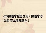 gta降落伞包怎么用（降落伞怎么用 怎么用降落伞）