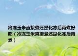 冷冻玉米直接煮还是化冻后再煮好吃（冷冻玉米直接煮还是化冻后再煮）
