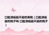 口腔溃疡能不能吃黄桃（口腔溃疡能吃桃子吗 口腔溃疡能不能吃桃子）