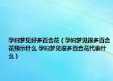孕妇梦见好多百合花（孕妇梦见很多百合花预示什么 孕妇梦见很多百合花代表什么）