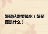 蟹腿菇需要焯水（蟹腿菇是什么）