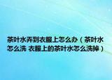 茶叶水弄到衣服上怎么办（茶叶水怎么洗 衣服上的茶叶水怎么洗掉）