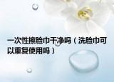 一次性擦脸巾干净吗（洗脸巾可以重复使用吗）