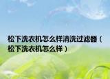 松下洗衣机怎么样清洗过滤器（松下洗衣机怎么样）