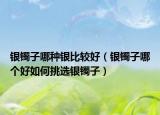 银镯子哪种银比较好（银镯子哪个好如何挑选银镯子）
