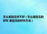 怎么鉴别玉好不好（怎么鉴别玉的好坏 鉴别玉的好坏方法）