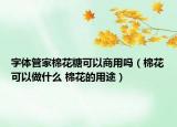 字体管家棉花糖可以商用吗（棉花可以做什么 棉花的用途）