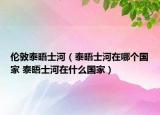 伦敦泰晤士河（泰晤士河在哪个国家 泰晤士河在什么国家）