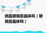 微晶玻璃是晶体吗（玻璃是晶体吗）