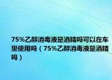 75%乙醇消毒液是酒精吗可以在车里使用吗（75%乙醇消毒液是酒精吗）