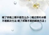 喝了茶晚上睡不着怎么办（喝过茶叶水睡不着解决方法 喝了茶睡不着的解救方法）
