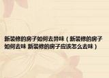 新装修的房子如何去异味（新装修的房子如何去味 新装修的房子应该怎么去味）