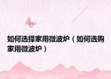 如何选择家用微波炉（如何选购家用微波炉）