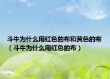 斗牛为什么用红色的布和黄色的布（斗牛为什么用红色的布）