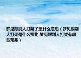 梦见跟别人打架了是什么意思（梦见跟别人打架是什么预兆 梦见跟别人打架有哪些预兆）