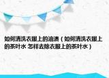 如何清洗衣服上的油渍（如何清洗衣服上的茶叶水 怎样去除衣服上的茶叶水）