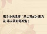毛尖冲泡温度（毛尖茶的冲泡方法 毛尖茶如何冲泡）