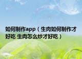 如何制作app（生肉如何制作才好吃 生肉怎么炒才好吃）