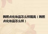 韩熙贞化妆品怎么样隔离（韩熙贞化妆品怎么样）
