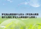 梦见高山美景是什么兆头（梦见高山美景是什么预兆 梦见大山美景是什么意思）