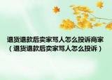 退货退款后卖家骂人怎么投诉商家（退货退款后卖家骂人怎么投诉）