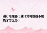 油汀电暖器（油汀式电暖器不加热了怎么办）