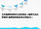 玉米施肥时间和方法和用量（施肥方法注意事项 施肥的时候应该注意的点）