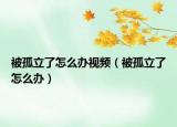 被孤立了怎么办视频（被孤立了怎么办）