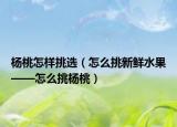 杨桃怎样挑选（怎么挑新鲜水果——怎么挑杨桃）
