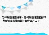 怎样判断油漆好坏（如何判断油漆的好坏 判断油漆品质的好坏有什么方法）