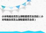 小米电视会员怎么领取爱奇艺会员码（小米电视会员怎么领取爱奇艺会员）