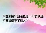 抖音未成年没法私信（17岁认证抖音私信不了别人）