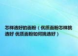 怎样选好的面粉（优质面粉怎样挑选好 优质面粉如何挑选好）