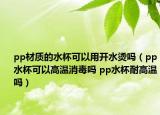 pp材质的水杯可以用开水烫吗（pp水杯可以高温消毒吗 pp水杯耐高温吗）