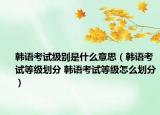 韩语考试级别是什么意思（韩语考试等级划分 韩语考试等级怎么划分）