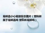 易碎品小心轻放标志图片（塑料杯属于易碎品吗 塑料杯易碎吗）