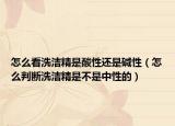 怎么看洗洁精是酸性还是碱性（怎么判断洗洁精是不是中性的）