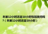丰巢12小时还是18小时包括夜间吗?（丰巢12小时还是18小时）