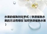 水果的催熟剂化学式（快速催熟水果的方法有哪些 如何快速催熟水果）