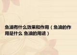 鱼油有什么效果和作用（鱼油的作用是什么 鱼油的用途）