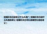 结婚纪念日送老公什么礼物?（结婚纪念日送什么礼物给老公 结婚纪念日可以送哪些礼物给老公）